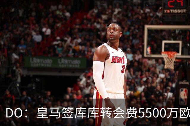 DO：皇马签库库转会费5500万欧固定+500万欧浮动，预计下周完成